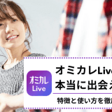 オミカレLiveは本当に出会える？実際に利用してわかった特徴と使い方を徹底解説！