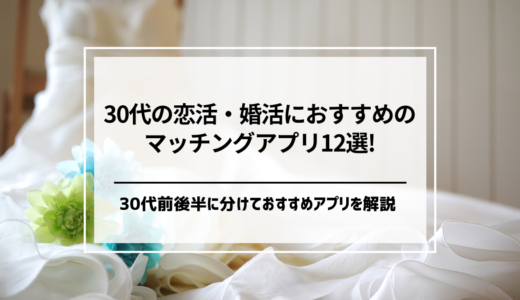 婚活・恋活中の30代男女におすすめのマッチングアプリ12選！失敗しないための選び方やコツまで解説